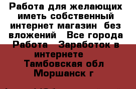  Работа для желающих иметь собственный интернет магазин, без вложений - Все города Работа » Заработок в интернете   . Тамбовская обл.,Моршанск г.